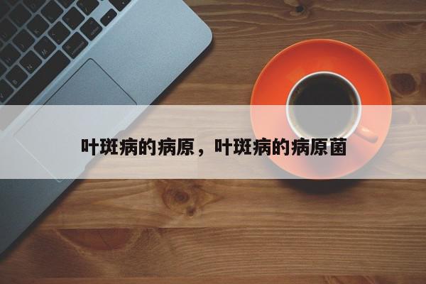 叶斑病的病原，叶斑病的病原菌-第1张图片-我家生活百科