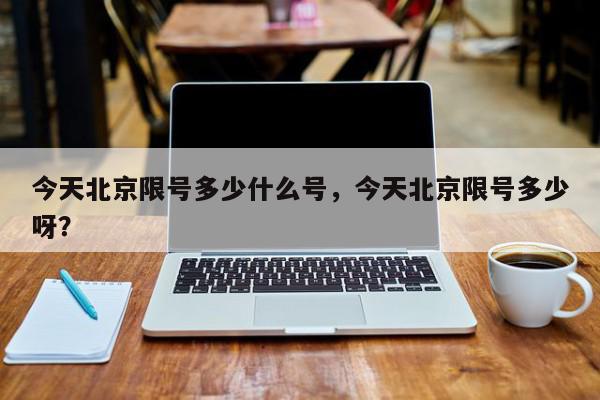 今天北京限号多少什么号，今天北京限号多少呀？-第1张图片-我家生活百科