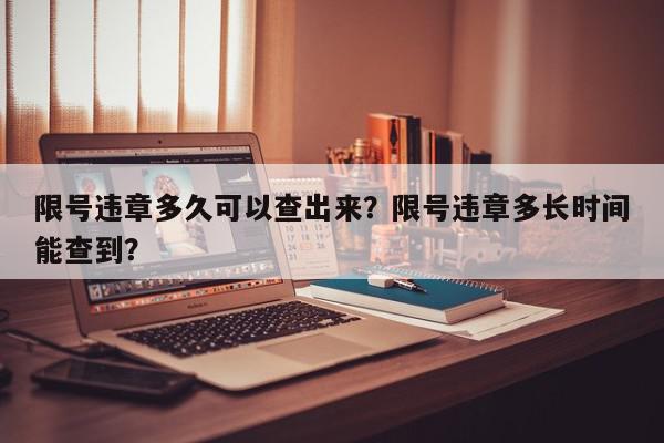 限号违章多久可以查出来？限号违章多长时间能查到？-第1张图片-我家生活百科