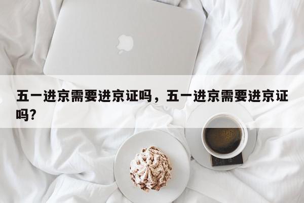 五一进京需要进京证吗，五一进京需要进京证吗?-第1张图片-我家生活百科