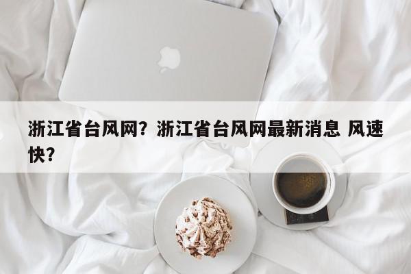 浙江省台风网？浙江省台风网最新消息 风速快？-第1张图片-我家生活百科