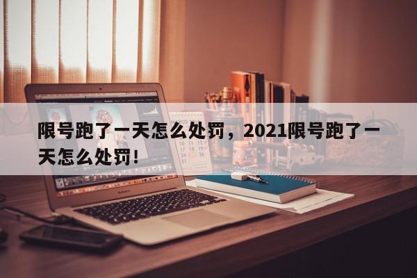 限号跑了一天怎么处罚，2021限号跑了一天怎么处罚！-第1张图片-我家生活百科