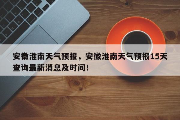 安徽淮南天气预报，安徽淮南天气预报15天查询最新消息及时间！-第1张图片-我家生活百科