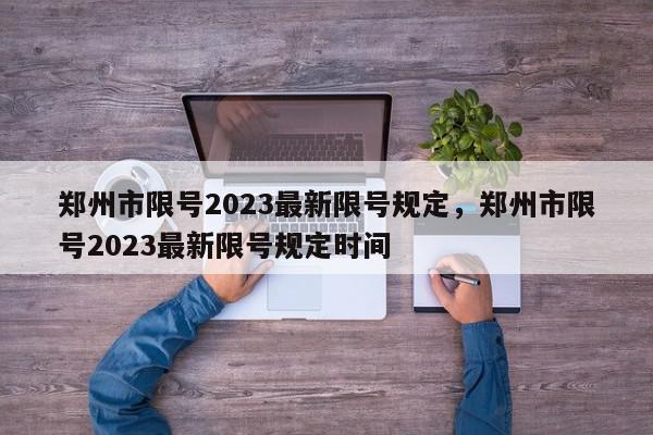 郑州市限号2023最新限号规定，郑州市限号2023最新限号规定时间-第1张图片-我家生活百科