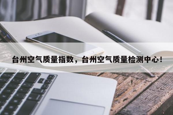 台州空气质量指数，台州空气质量检测中心！-第1张图片-我家生活百科