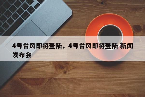 4号台风即将登陆，4号台风即将登陆 新闻发布会-第1张图片-我家生活百科