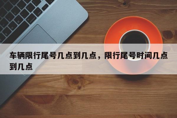 车辆限行尾号几点到几点，限行尾号时间几点到几点-第1张图片-我家生活百科