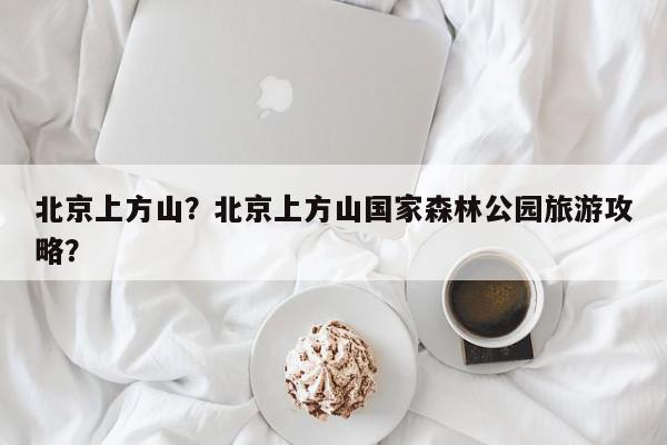 北京上方山？北京上方山国家森林公园旅游攻略？-第1张图片-我家生活百科