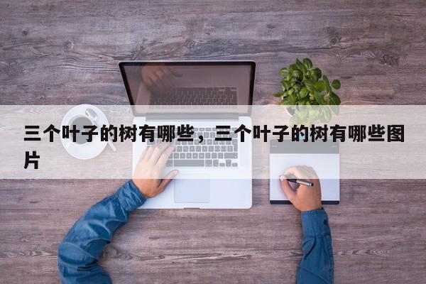 三个叶子的树有哪些，三个叶子的树有哪些图片-第1张图片-我家生活百科