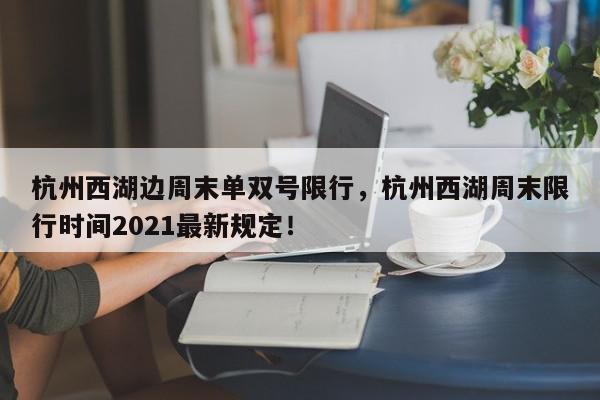 杭州西湖边周末单双号限行，杭州西湖周末限行时间2021最新规定！-第1张图片-我家生活百科
