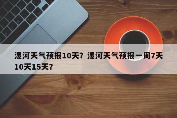漯河天气预报10天？漯河天气预报一周7天10天15天？-第1张图片-我家生活百科