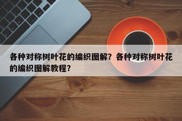 各种对称树叶花的编织图解？各种对称树叶花的编织图解教程？-第1张图片-我家生活百科