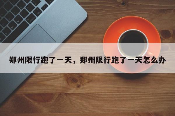 郑州限行跑了一天，郑州限行跑了一天怎么办-第1张图片-我家生活百科