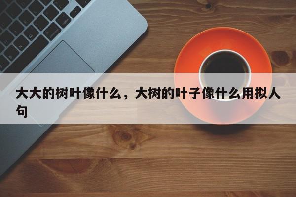 大大的树叶像什么，大树的叶子像什么用拟人句-第1张图片-我家生活百科
