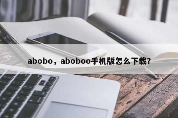 abobo，aboboo手机版怎么下载？-第1张图片-我家生活百科