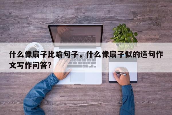 什么像扇子比喻句子，什么像扇子似的造句作文写作问答？-第1张图片-我家生活百科