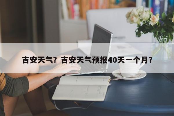 吉安天气？吉安天气预报40天一个月？-第1张图片-我家生活百科