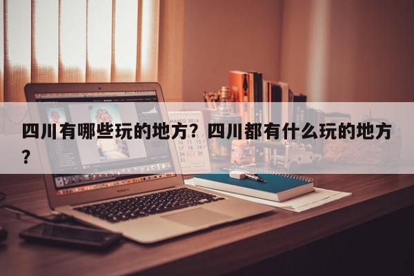 四川有哪些玩的地方？四川都有什么玩的地方？-第1张图片-我家生活百科