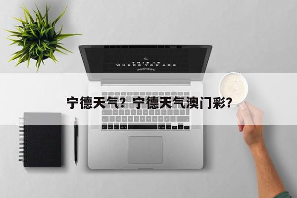 宁德天气？宁德天气澳门彩？-第1张图片-我家生活百科