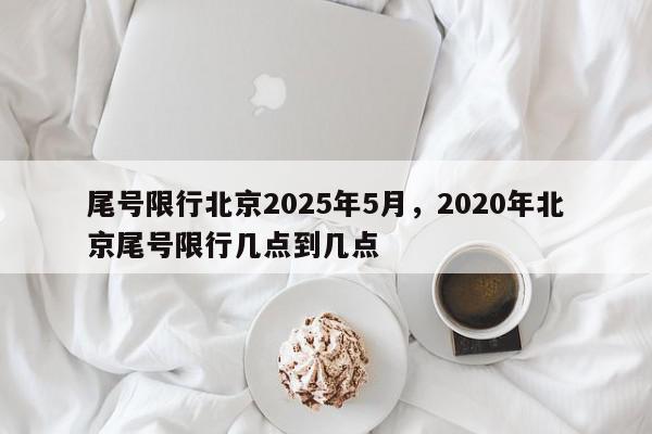 尾号限行北京2025年5月，2020年北京尾号限行几点到几点-第1张图片-我家生活百科