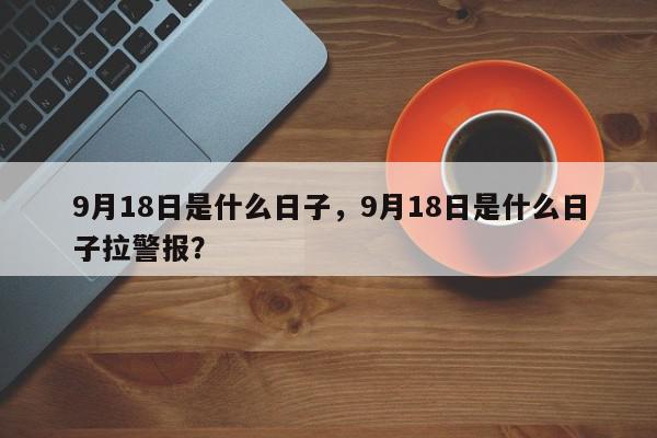 9月18日是什么日子，9月18日是什么日子拉警报？-第1张图片-我家生活百科