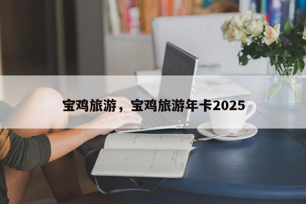 宝鸡旅游，宝鸡旅游年卡2025-第1张图片-我家生活百科