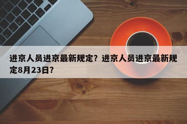 进京人员进京最新规定？进京人员进京最新规定8月23日？-第1张图片-我家生活百科