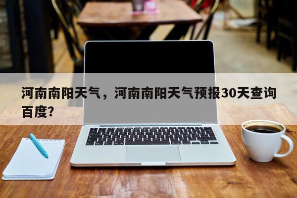 河南南阳天气，河南南阳天气预报30天查询百度？-第1张图片-我家生活百科