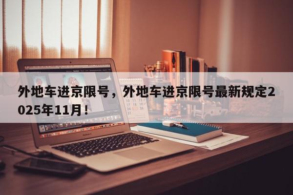 外地车进京限号，外地车进京限号最新规定2025年11月！-第1张图片-我家生活百科