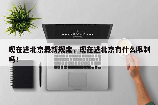 现在进北京最新规定，现在进北京有什么限制吗！-第1张图片-我家生活百科