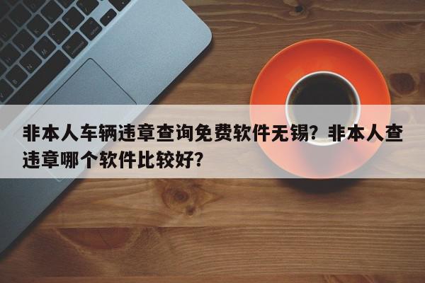 非本人车辆违章查询免费软件无锡？非本人查违章哪个软件比较好？-第1张图片-我家生活百科