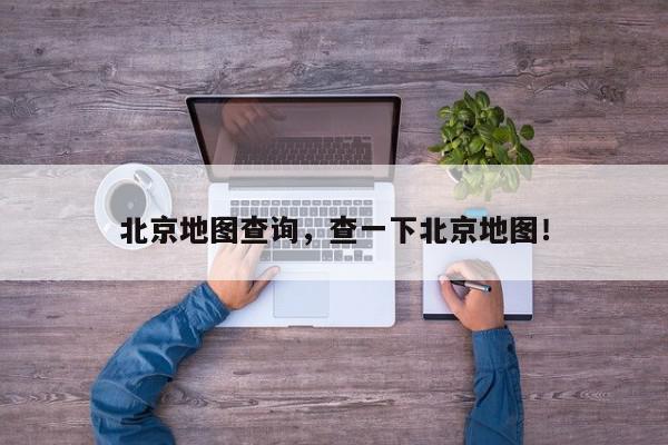 北京地图查询，查一下北京地图！-第1张图片-我家生活百科