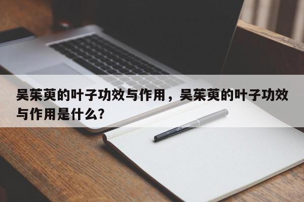 吴茱萸的叶子功效与作用，吴茱萸的叶子功效与作用是什么？-第1张图片-我家生活百科