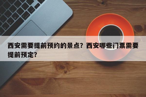 西安需要提前预约的景点？西安哪些门票需要提前预定？-第1张图片-我家生活百科