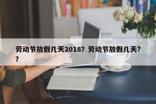 劳动节放假几天2018？劳动节放假几天?？-第1张图片-我家生活百科