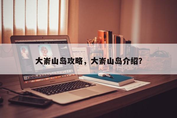 大嵛山岛攻略，大嵛山岛介绍？-第1张图片-我家生活百科