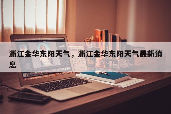 浙江金华东阳天气，浙江金华东阳天气最新消息-第1张图片-我家生活百科