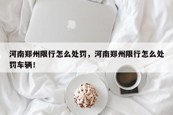 河南郑州限行怎么处罚，河南郑州限行怎么处罚车辆！-第1张图片-我家生活百科
