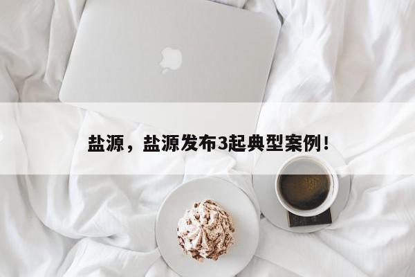 盐源，盐源发布3起典型案例！-第1张图片-我家生活百科