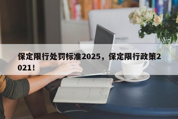 保定限行处罚标准2025，保定限行政策2021！-第1张图片-我家生活百科