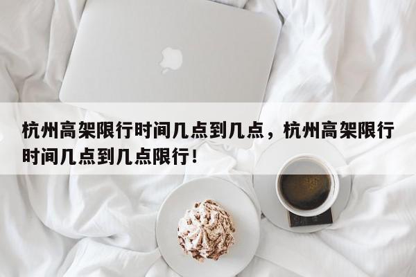 杭州高架限行时间几点到几点，杭州高架限行时间几点到几点限行！-第1张图片-我家生活百科