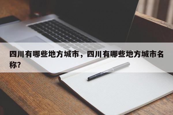 四川有哪些地方城市，四川有哪些地方城市名称？-第1张图片-我家生活百科