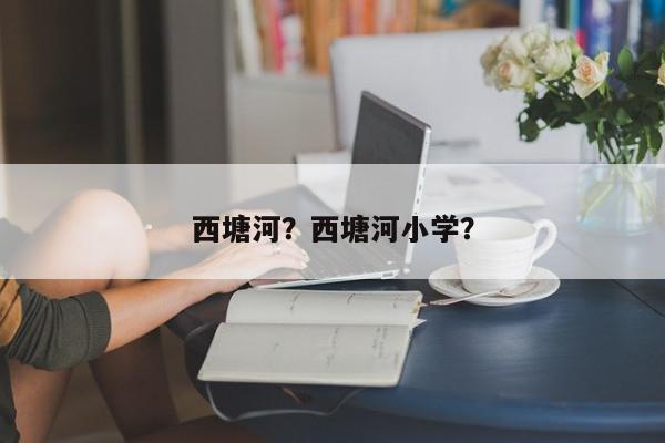 西塘河？西塘河小学？-第1张图片-我家生活百科