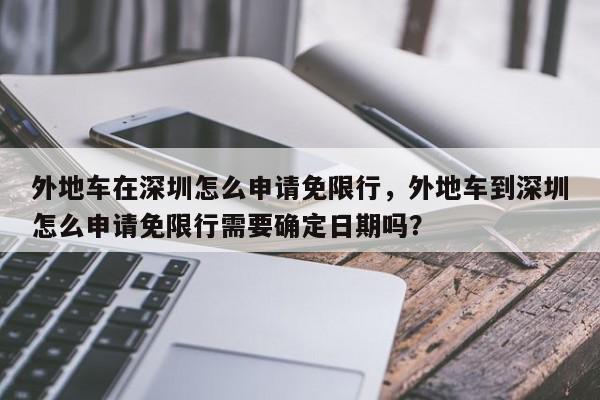 外地车在深圳怎么申请免限行，外地车到深圳怎么申请免限行需要确定日期吗？-第1张图片-我家生活百科