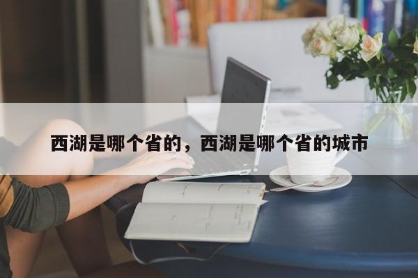 西湖是哪个省的，西湖是哪个省的城市-第1张图片-我家生活百科