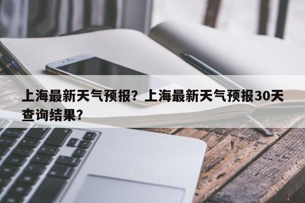 上海最新天气预报？上海最新天气预报30天查询结果？-第1张图片-我家生活百科
