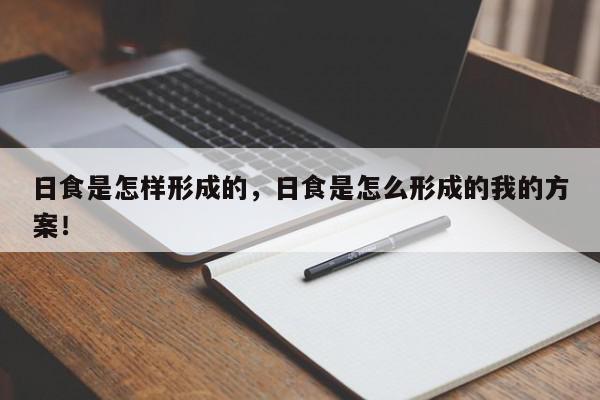 日食是怎样形成的，日食是怎么形成的我的方案！-第1张图片-我家生活百科