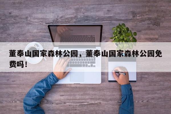 董奉山国家森林公园，董奉山国家森林公园免费吗！-第1张图片-我家生活百科