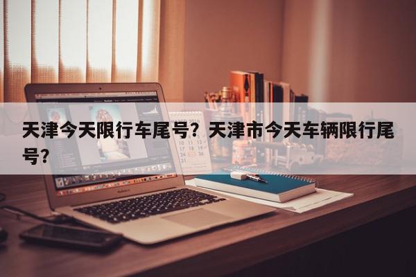天津今天限行车尾号？天津市今天车辆限行尾号？-第1张图片-我家生活百科