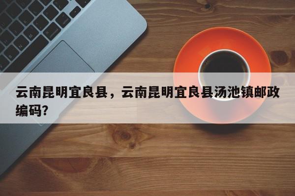 云南昆明宜良县，云南昆明宜良县汤池镇邮政编码？-第1张图片-我家生活百科